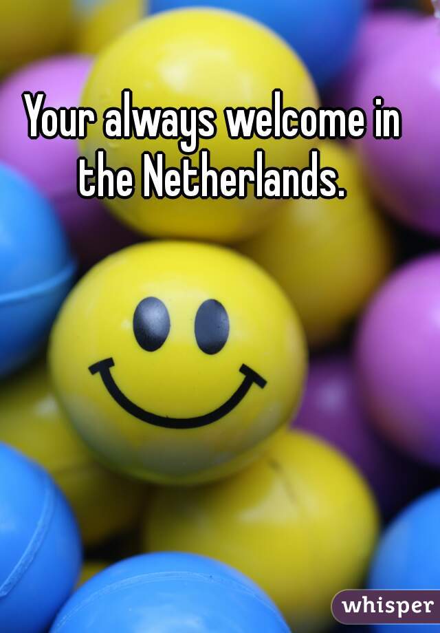 Your always welcome in the Netherlands. 