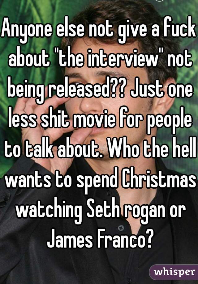 Anyone else not give a fuck about "the interview" not being released?? Just one less shit movie for people to talk about. Who the hell wants to spend Christmas watching Seth rogan or James Franco?