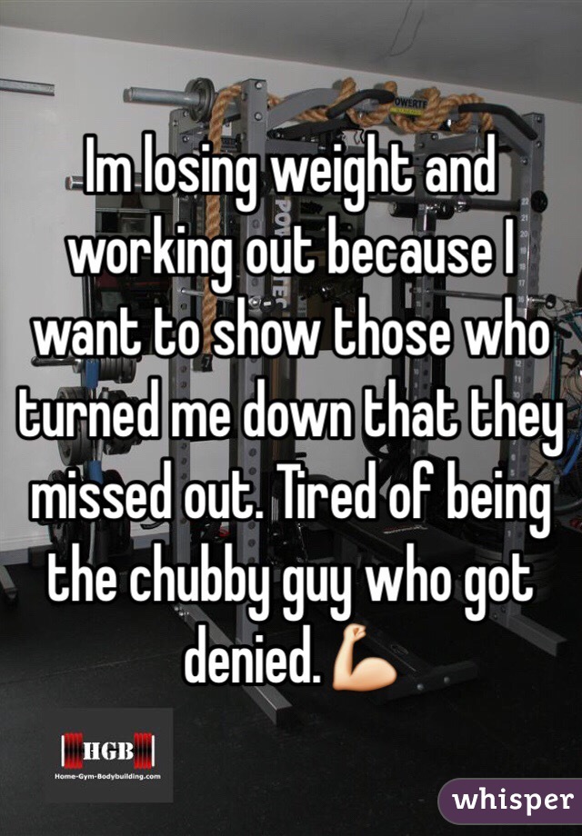 Im losing weight and working out because I want to show those who turned me down that they missed out. Tired of being the chubby guy who got denied.💪