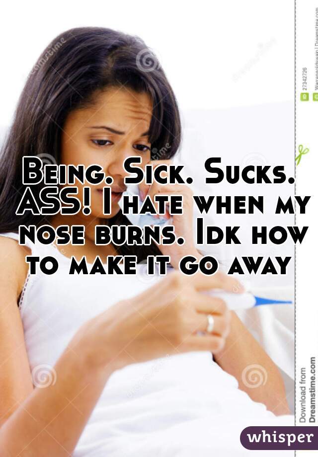 Being. Sick. Sucks. ASS! I hate when my nose burns. Idk how to make it go away 