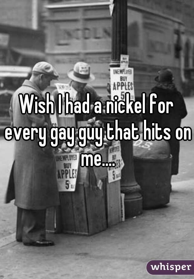Wish I had a nickel for every gay guy that hits on me....