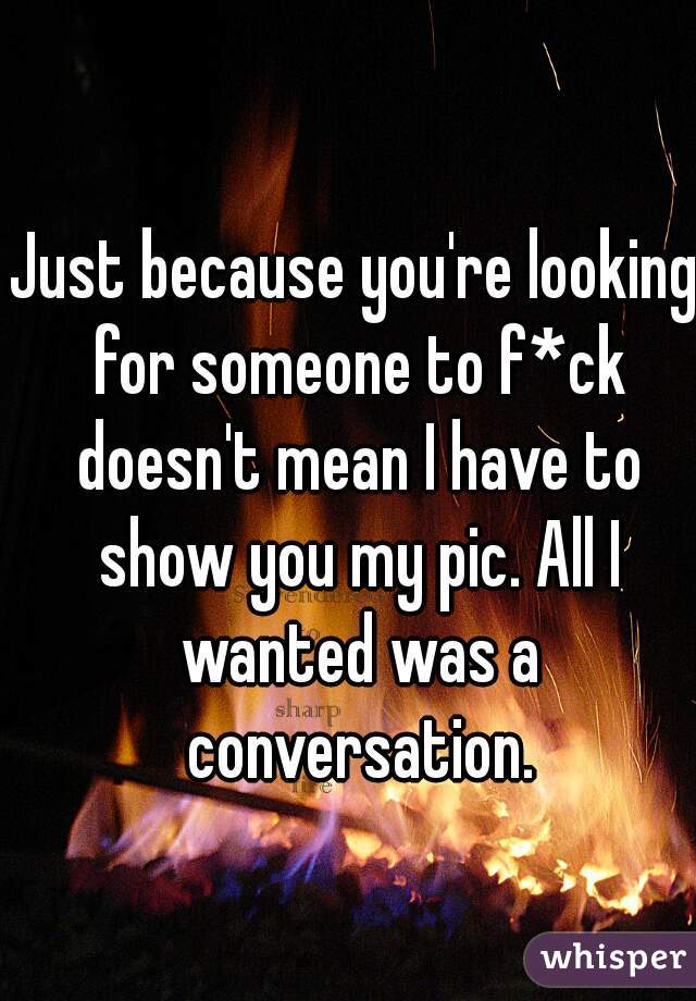 Just because you're looking for someone to f*ck doesn't mean I have to show you my pic. All I wanted was a conversation.