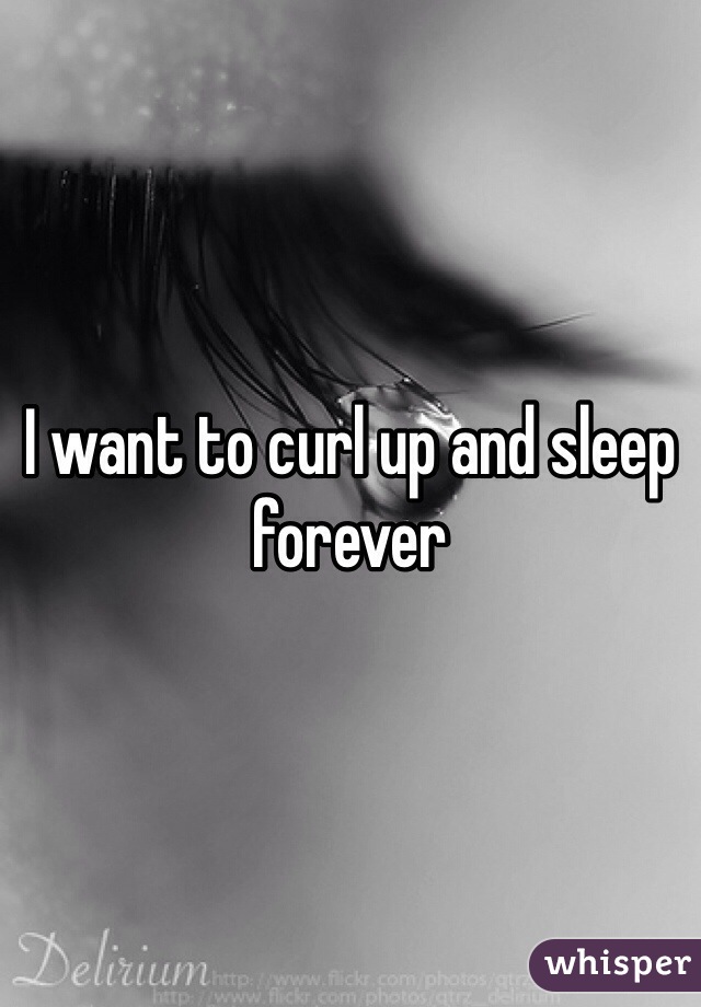 I want to curl up and sleep forever 