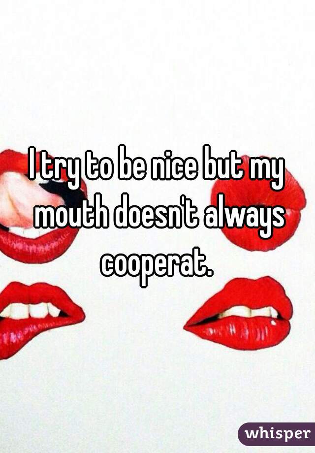 I try to be nice but my mouth doesn't always cooperat. 