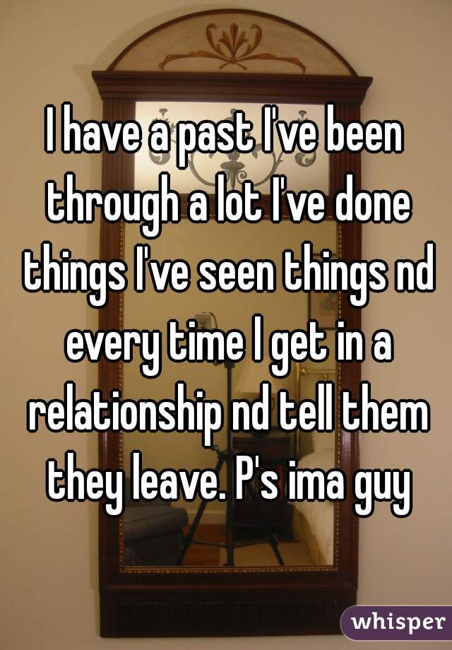 I have a past I've been through a lot I've done things I've seen things nd every time I get in a relationship nd tell them they leave. P's ima guy