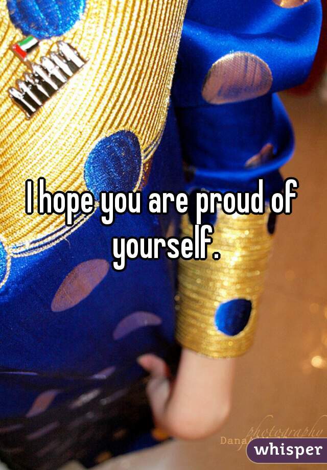 I hope you are proud of yourself.
