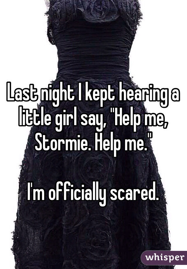 Last night I kept hearing a little girl say, "Help me, Stormie. Help me." 

I'm officially scared.