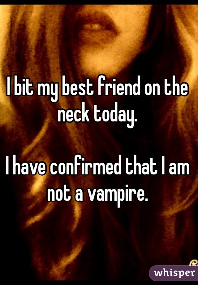 I bit my best friend on the neck today. 

I have confirmed that I am not a vampire.