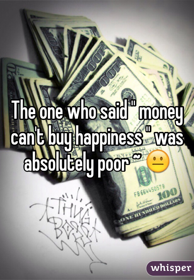 The one who said " money can't buy happiness " was absolutely poor ~ 😐
