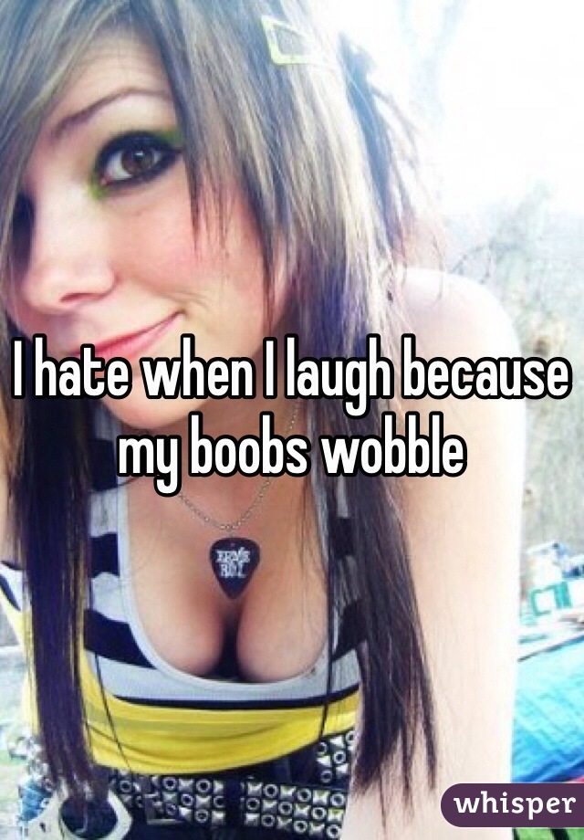 I hate when I laugh because my boobs wobble