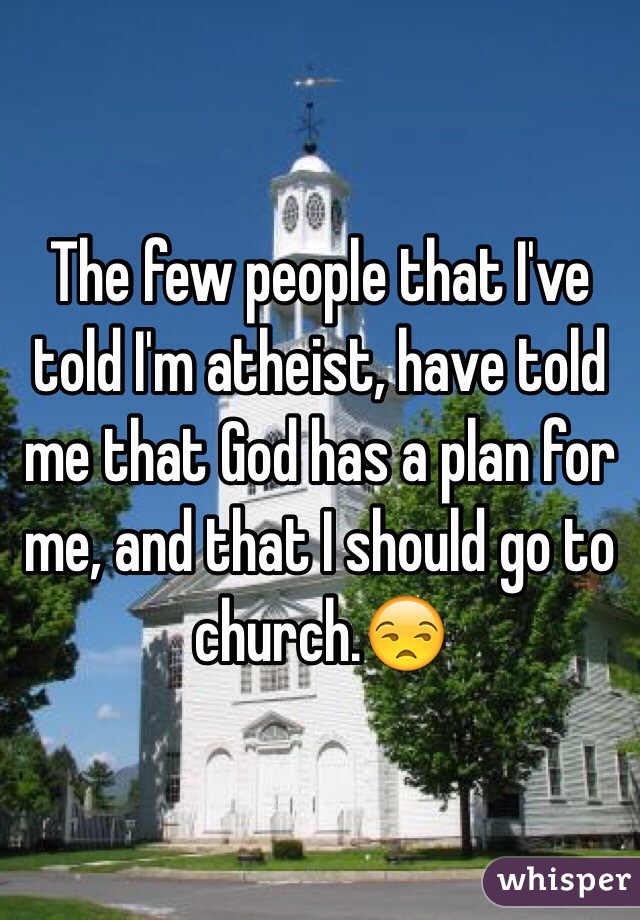 The few people that I've told I'm atheist, have told me that God has a plan for me, and that I should go to church.😒