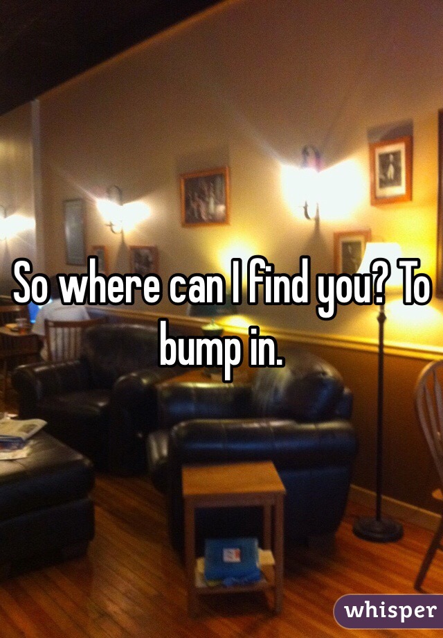 So where can I find you? To bump in. 