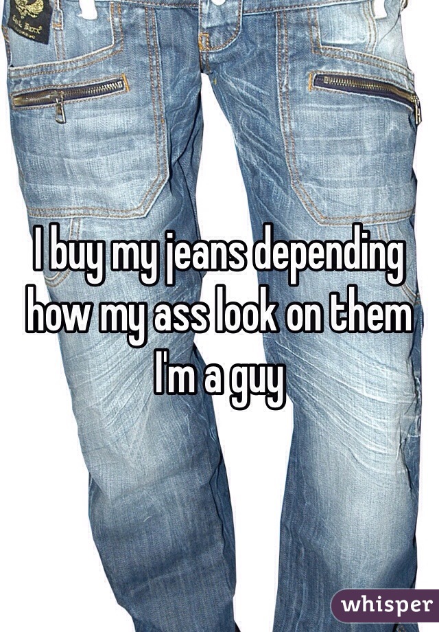 I buy my jeans depending how my ass look on them
I'm a guy 