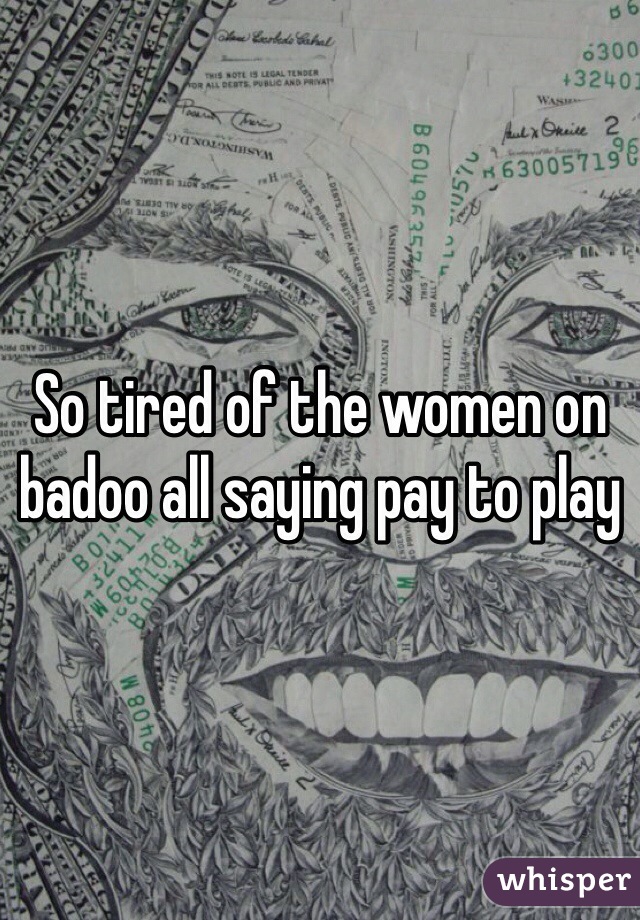 So tired of the women on badoo all saying pay to play