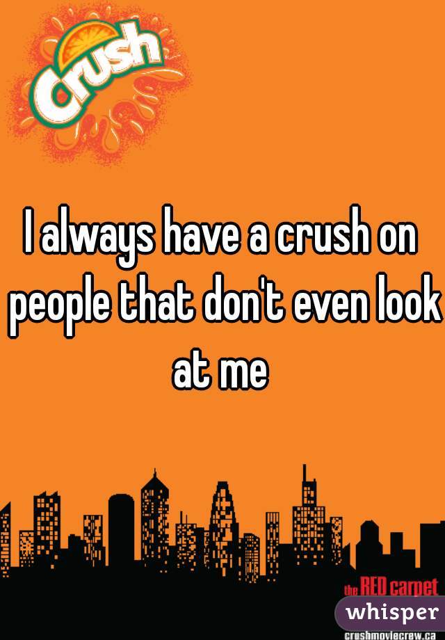 I always have a crush on people that don't even look at me 
