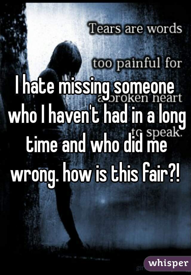I hate missing someone who I haven't had in a long time and who did me wrong. how is this fair?! 