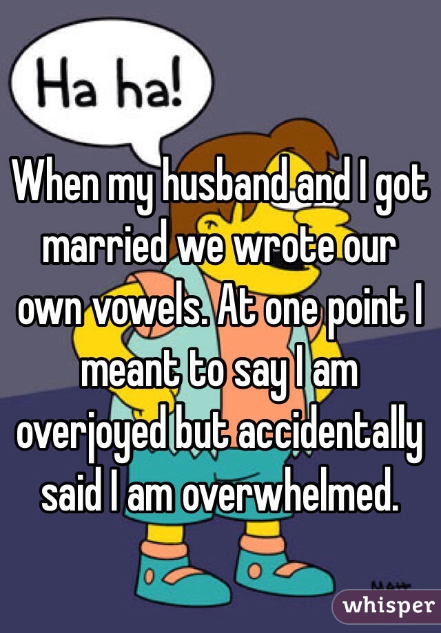 When my husband and I got married we wrote our own vowels. At one point I meant to say I am overjoyed but accidentally said I am overwhelmed. 