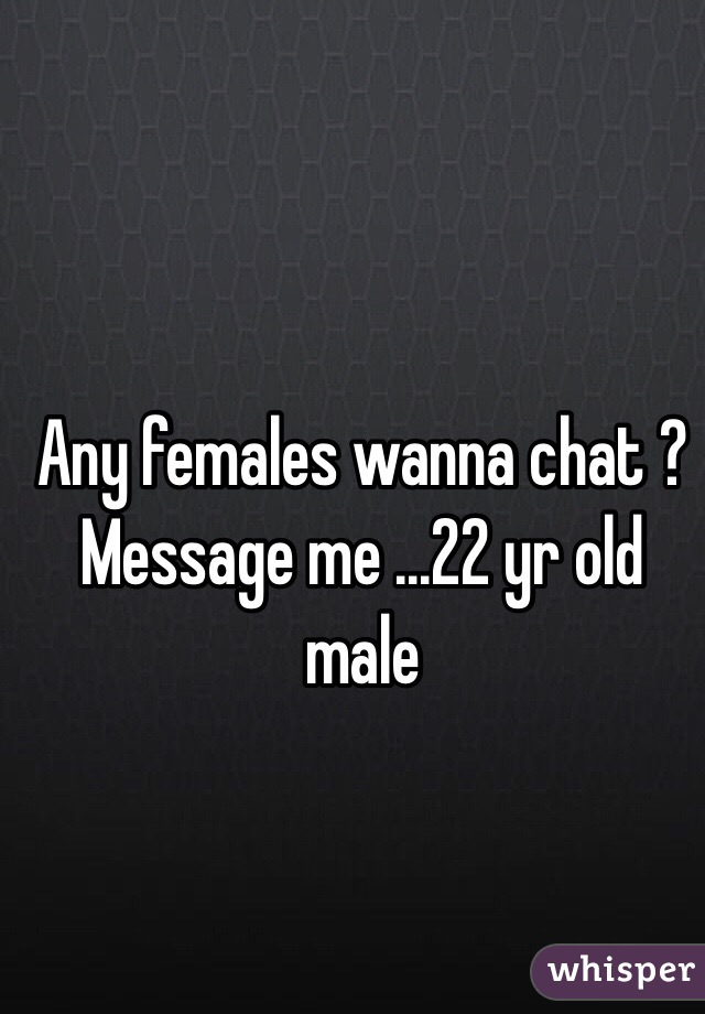 Any females wanna chat ? Message me ...22 yr old male