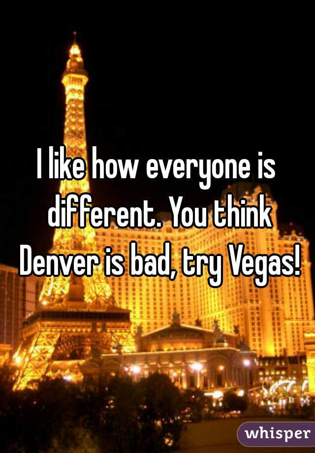 I like how everyone is different. You think Denver is bad, try Vegas!