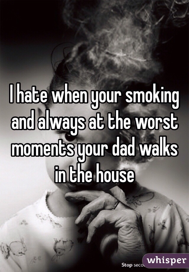I hate when your smoking and always at the worst moments your dad walks in the house
