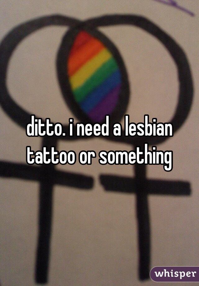 ditto. i need a lesbian tattoo or something