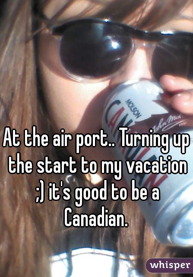 At the air port.. Turning up the start to my vacation ;) it's good to be a Canadian. 
