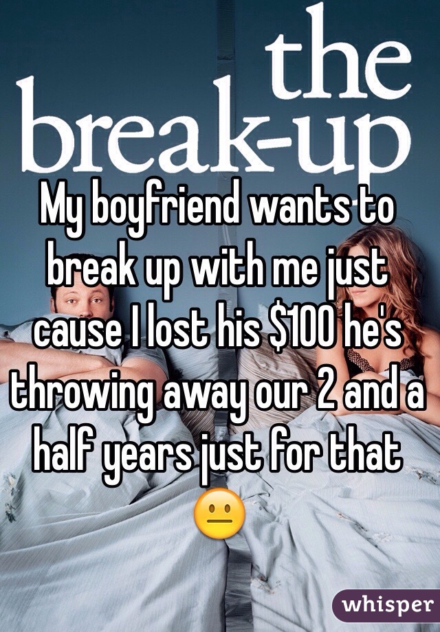My boyfriend wants to break up with me just cause I lost his $100 he's throwing away our 2 and a half years just for that 😐