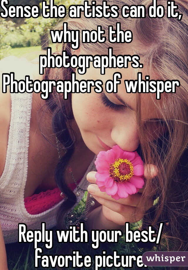 Sense the artists can do it, why not the photographers. 
Photographers of whisper





Reply with your best/favorite picture. 