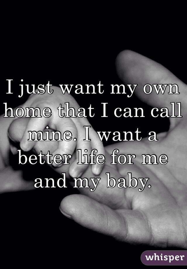 I just want my own home that I can call mine. I want a better life for me and my baby.