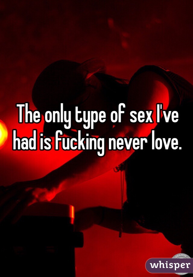 The only type of sex I've had is fucking never love.
