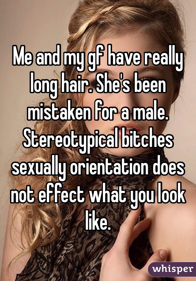 Me and my gf have really long hair. She's been mistaken for a male. Stereotypical bitches sexually orientation does not effect what you look like.   