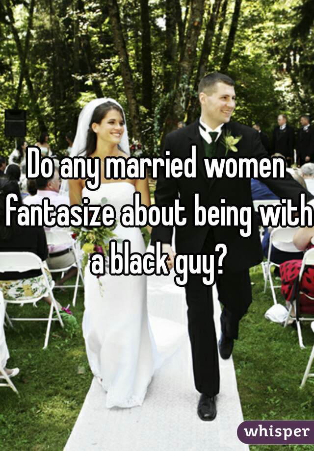 Do any married women fantasize about being with a black guy?