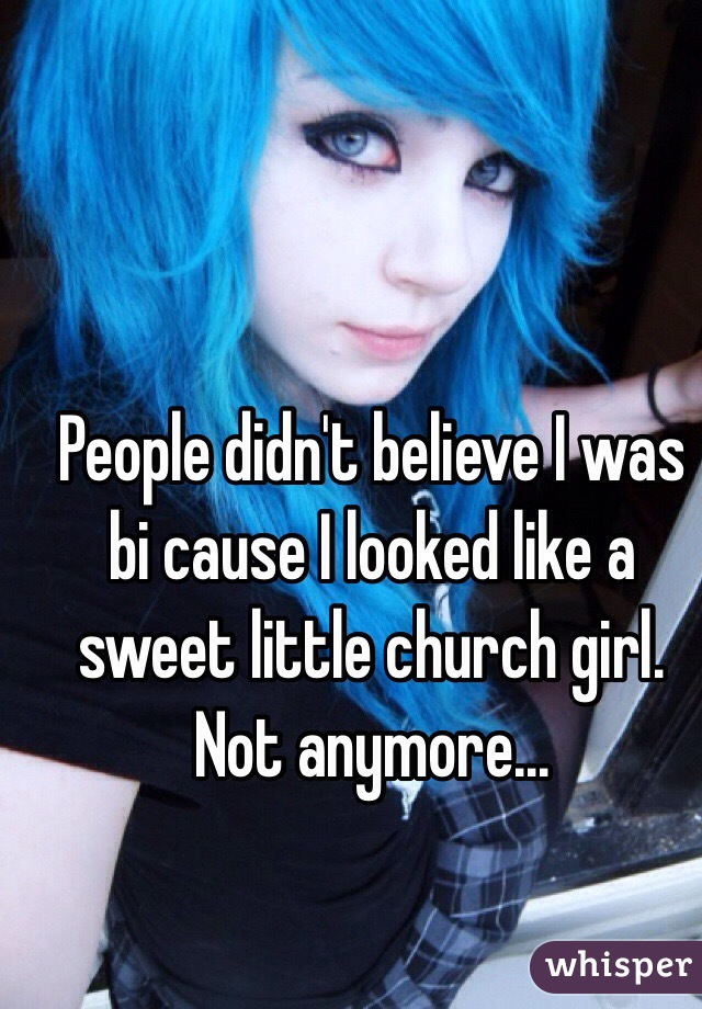 People didn't believe I was bi cause I looked like a sweet little church girl. 
Not anymore...