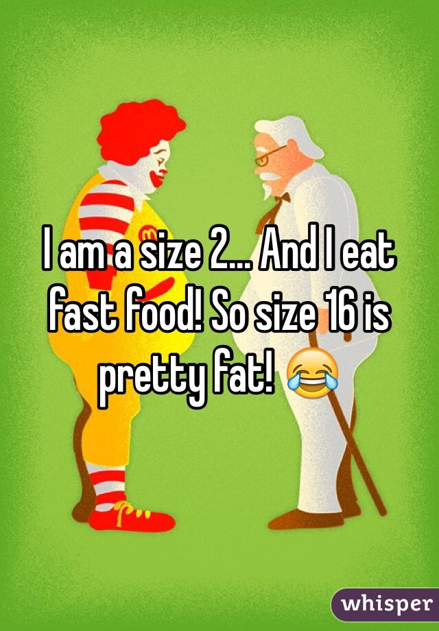 I am a size 2... And I eat fast food! So size 16 is pretty fat! 😂