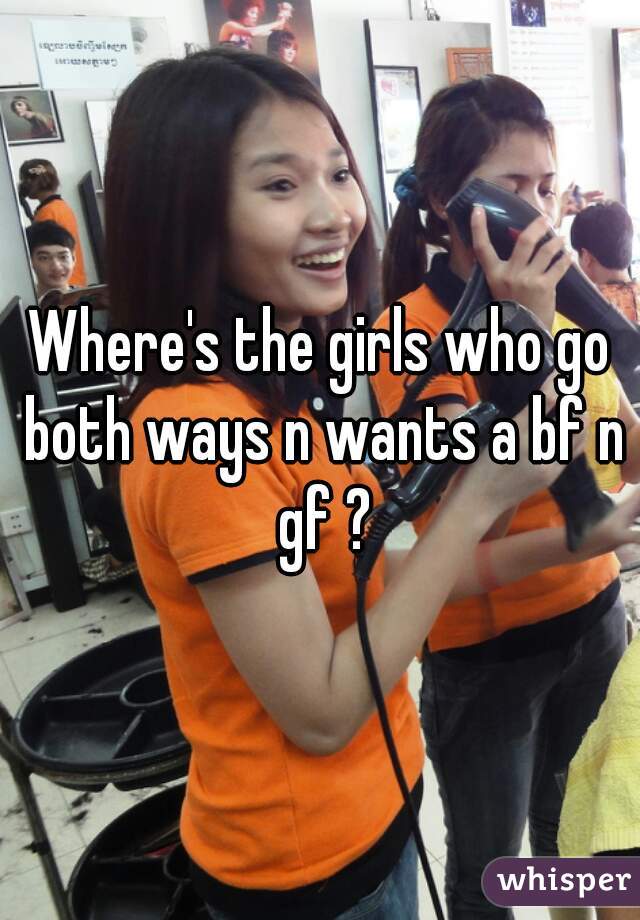 Where's the girls who go both ways n wants a bf n gf ?