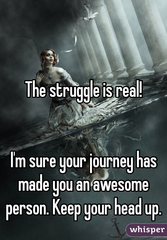 The struggle is real! 


I'm sure your journey has made you an awesome person. Keep your head up.