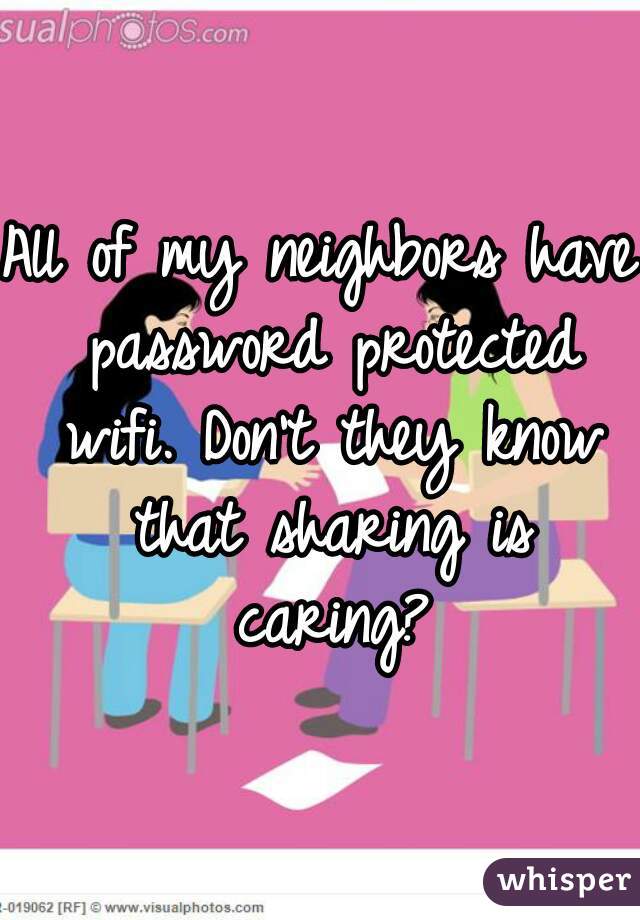 All of my neighbors have password protected wifi. Don't they know that sharing is caring?