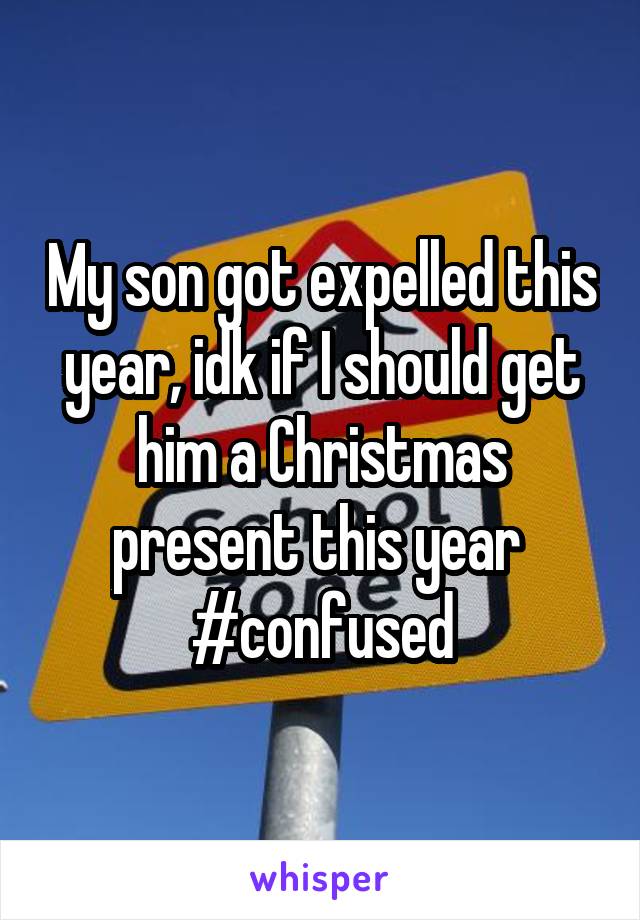 My son got expelled this year, idk if I should get him a Christmas present this year 
#confused