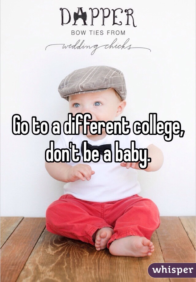 Go to a different college, don't be a baby. 