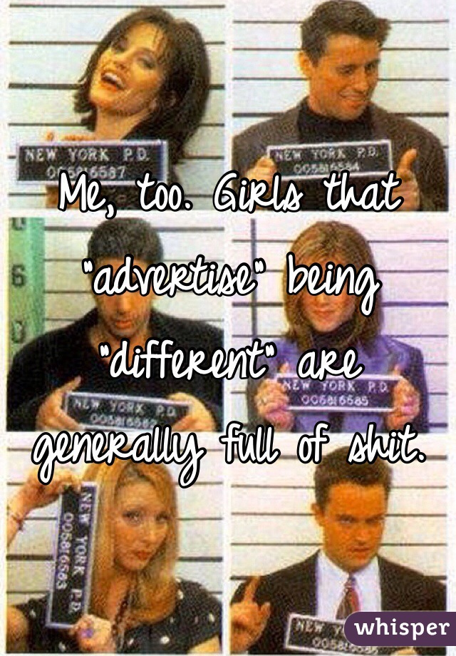 Me, too. Girls that "advertise" being "different" are generally full of shit.
