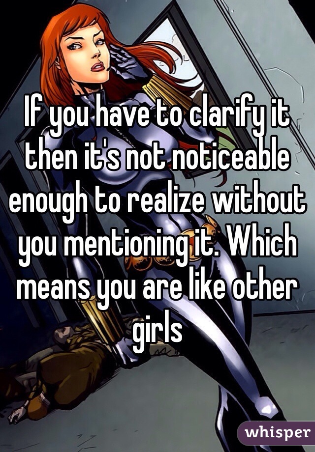 If you have to clarify it then it's not noticeable enough to realize without you mentioning it. Which means you are like other girls