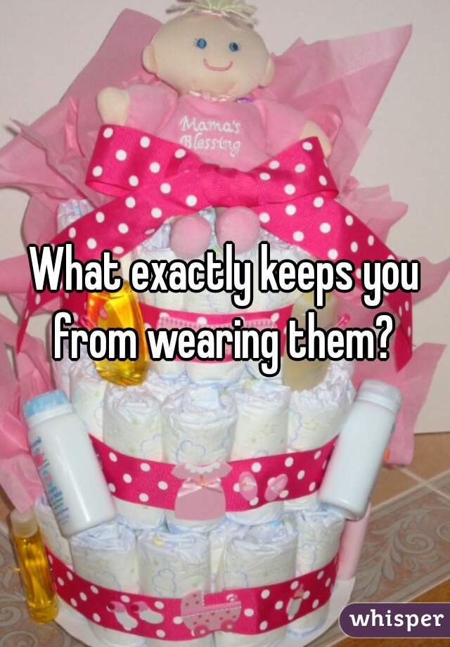 What exactly keeps you from wearing them? 