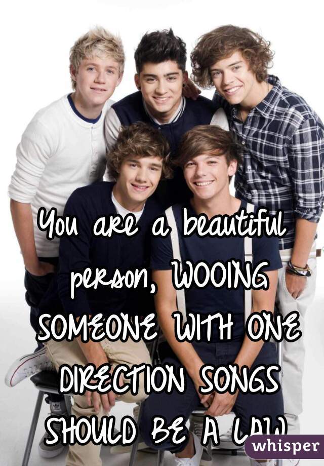 You are a beautiful person, WOOING SOMEONE WITH ONE DIRECTION SONGS SHOULD BE A LAW.