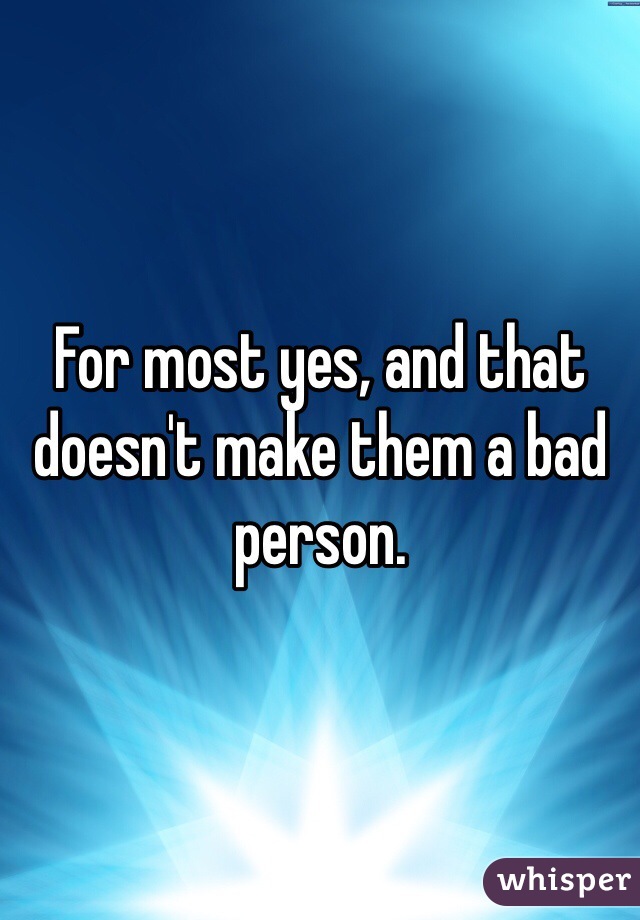 For most yes, and that doesn't make them a bad person. 