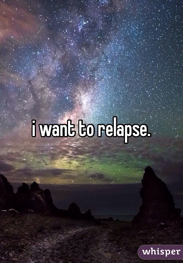 i want to relapse. 