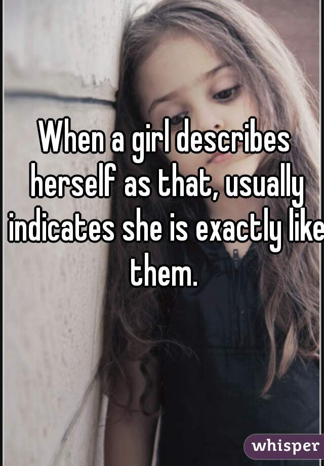 When a girl describes herself as that, usually indicates she is exactly like them. 