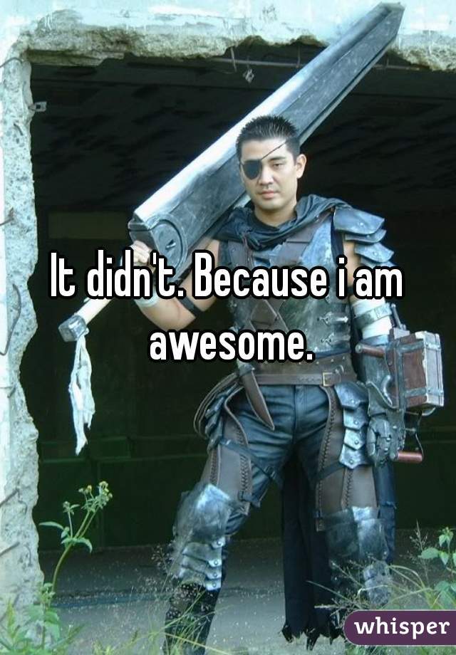 It didn't. Because i am awesome.