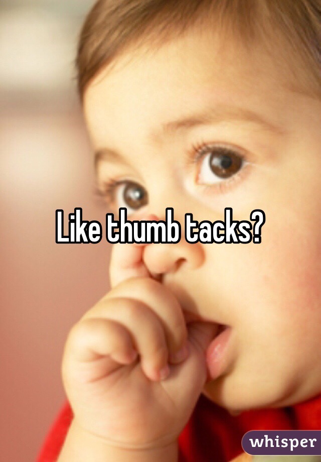 Like thumb tacks?