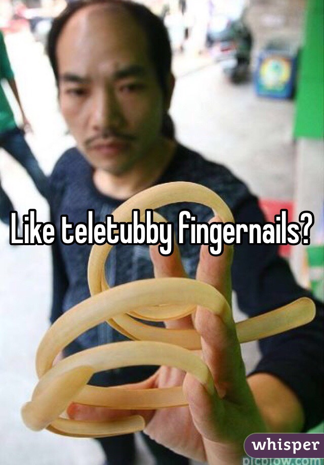 Like teletubby fingernails?