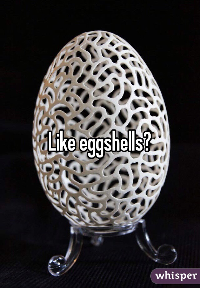 Like eggshells?